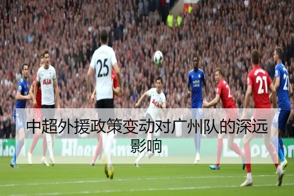 中超外援政策变动对广州队的深远影响 - YABOSPORTS